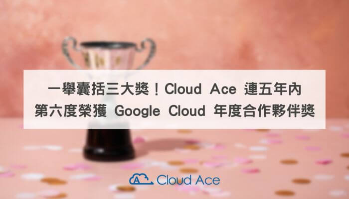 一舉囊括三大獎！Cloud Ace 連五年內第六度榮獲 Google Cloud 年度合作夥伴獎_文章首圖
